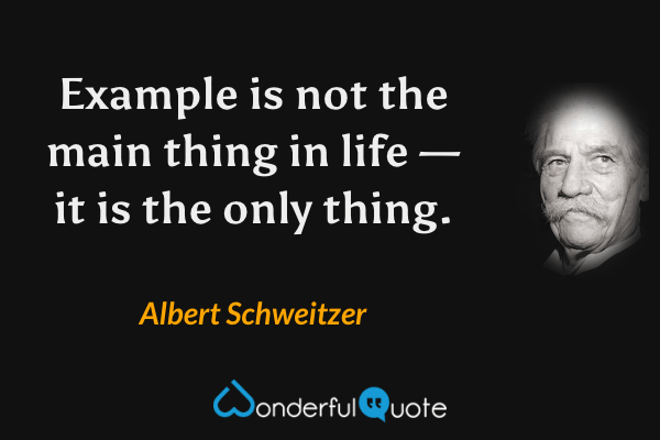 Example is not the main thing in life — it is the only thing. - Albert Schweitzer quote.