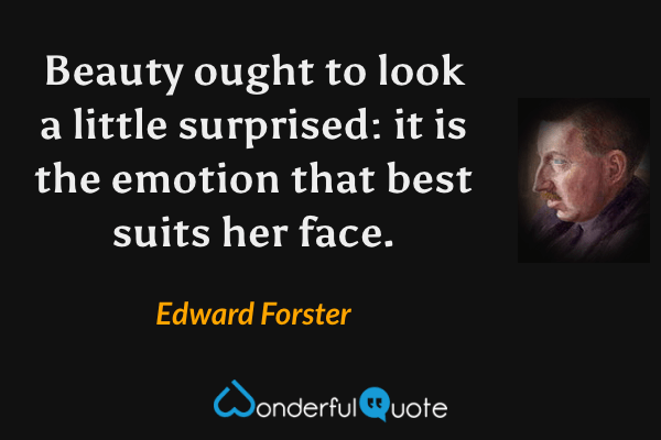 Beauty ought to look a little surprised: it is the emotion that best suits her face. - Edward Forster quote.