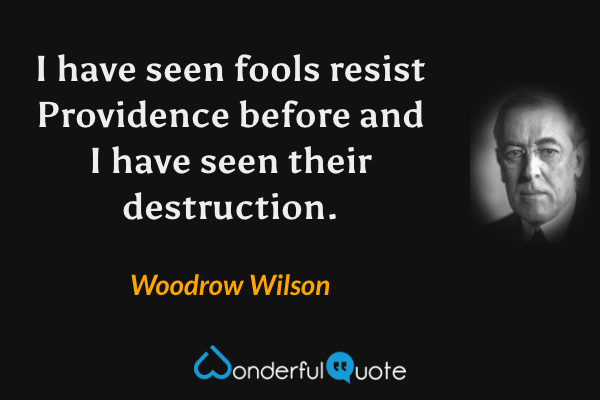 I have seen fools resist Providence before and I have seen their destruction. - Woodrow Wilson quote.