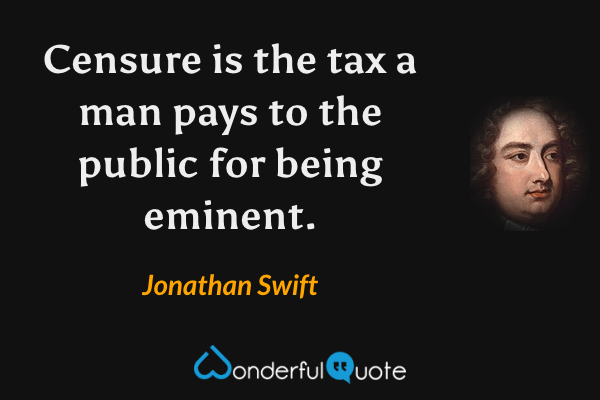 Censure is the tax a man pays to the public for being eminent. - Jonathan Swift quote.