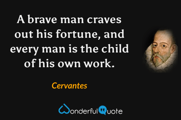 A brave man craves out his fortune, and every man is the child of his own work. - Cervantes quote.