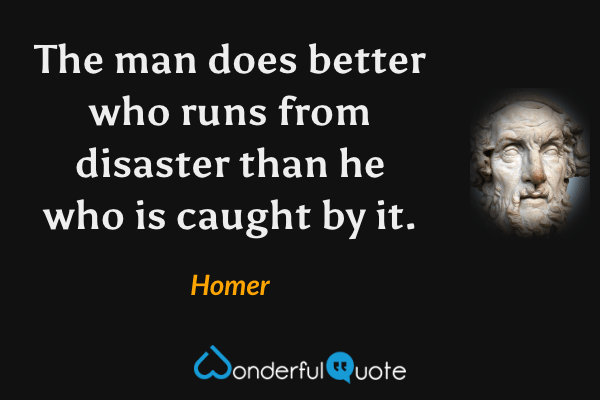 The man does better who runs from disaster than he who is caught by it. - Homer quote.