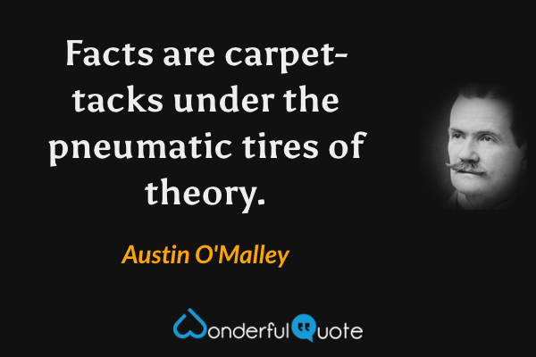Facts are carpet-tacks under the pneumatic tires of theory. - Austin O'Malley quote.