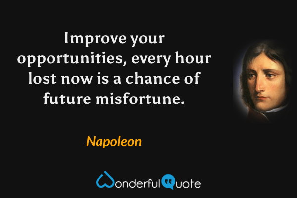 Improve your opportunities, every hour lost now is a chance of future misfortune. - Napoleon quote.