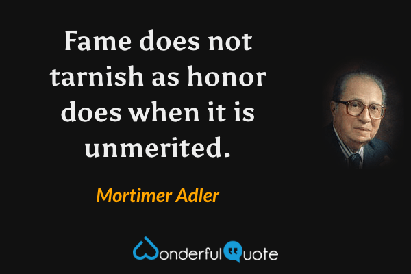 Fame does not tarnish as honor does when it is unmerited. - Mortimer Adler quote.
