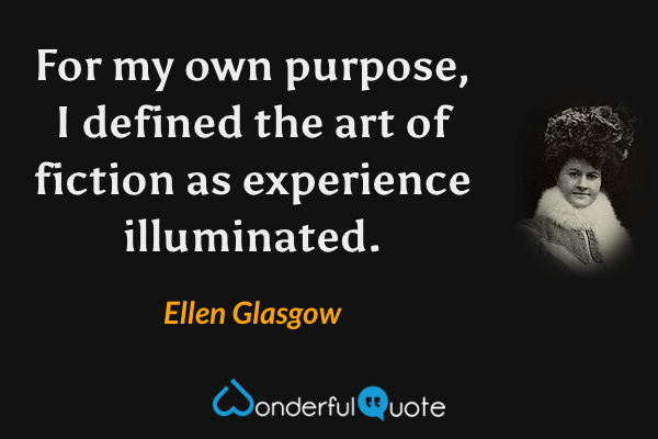 For my own purpose, I defined the art of fiction as experience illuminated. - Ellen Glasgow quote.