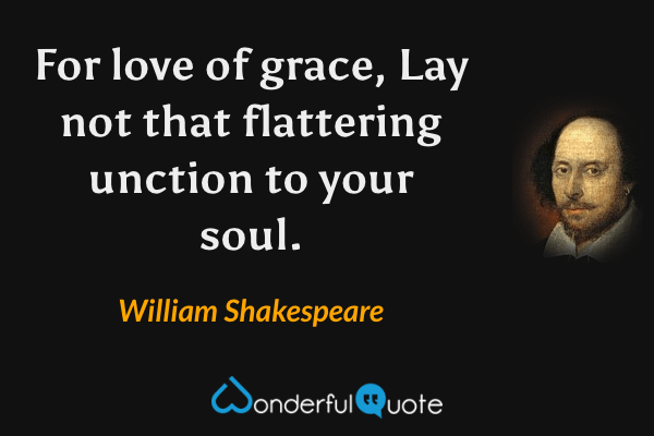 For love of grace,
Lay not that flattering unction to your soul. - William Shakespeare quote.