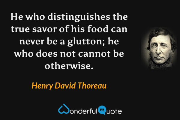 He who distinguishes the true savor of his food can never be a glutton; he who does not cannot be otherwise. - Henry David Thoreau quote.
