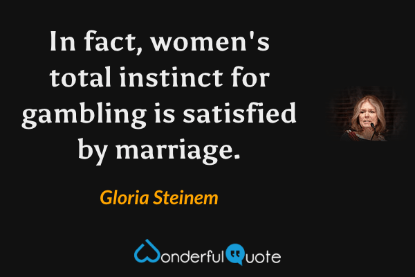 In fact, women's total instinct for gambling is satisfied by marriage. - Gloria Steinem quote.