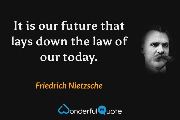 It is our future that lays down the law of our today. - Friedrich Nietzsche quote.