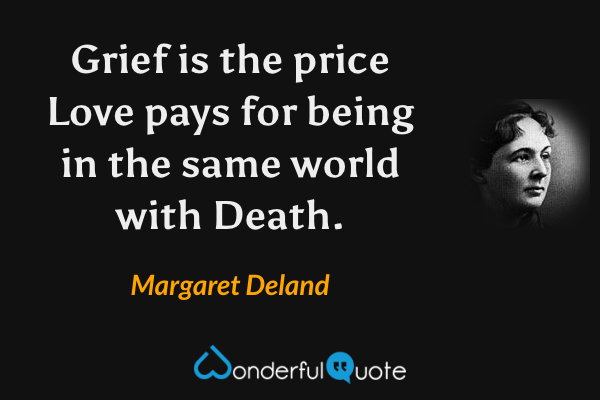 Grief is the price Love pays for being in the same world with Death. - Margaret Deland quote.