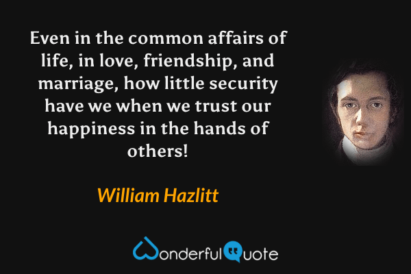 Even in the common affairs of life, in love, friendship, and marriage, how little security have we when we trust our happiness in the hands of others! - William Hazlitt quote.