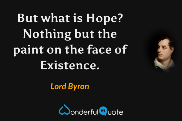 But what is Hope? Nothing but the paint on the face of Existence. - Lord Byron quote.