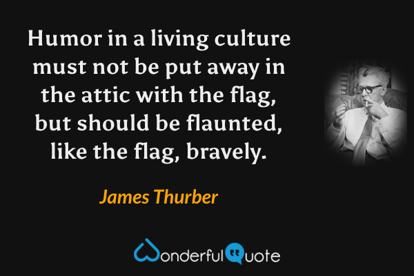 Humor in a living culture must not be put away in the attic with the flag, but should be flaunted, like the flag, bravely. - James Thurber quote.