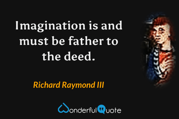 Imagination is and must be father to the deed. - Richard Raymond III quote.