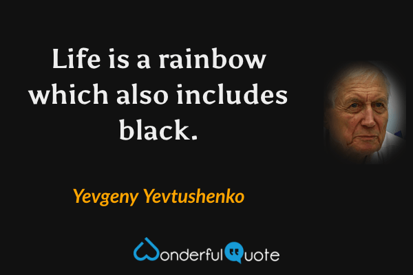 Life is a rainbow which also includes black. - Yevgeny Yevtushenko quote.