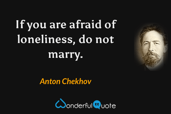 If you are afraid of loneliness, do not marry. - Anton Chekhov quote.