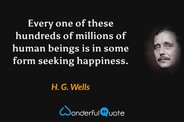 Every one of these hundreds of millions of human beings is in some form seeking happiness. - H. G. Wells quote.