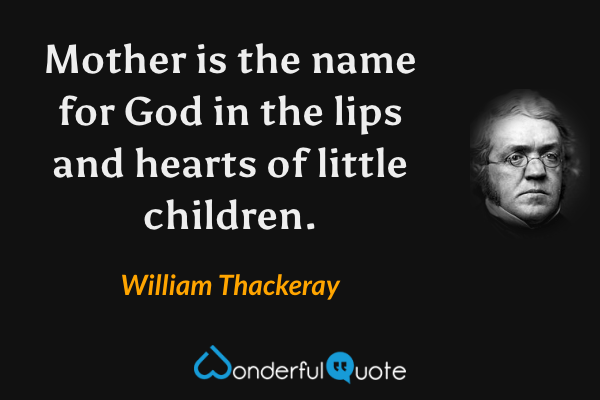 Mother is the name for God in the lips and hearts of little children. - William Thackeray quote.