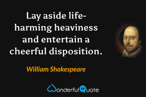 Lay aside life-harming heaviness and entertain a cheerful disposition. - William Shakespeare quote.