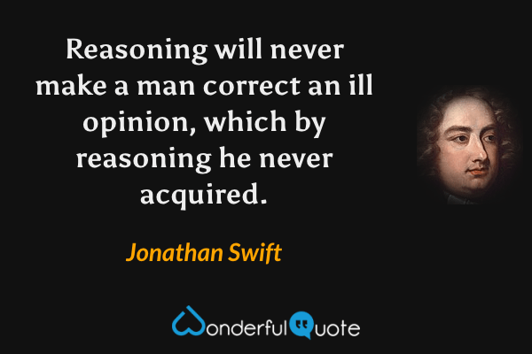 Reasoning will never make a man correct an ill opinion, which by reasoning he never acquired. - Jonathan Swift quote.