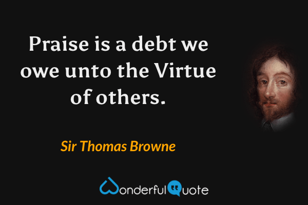 Praise is a debt we owe unto the Virtue of others. - Sir Thomas Browne quote.
