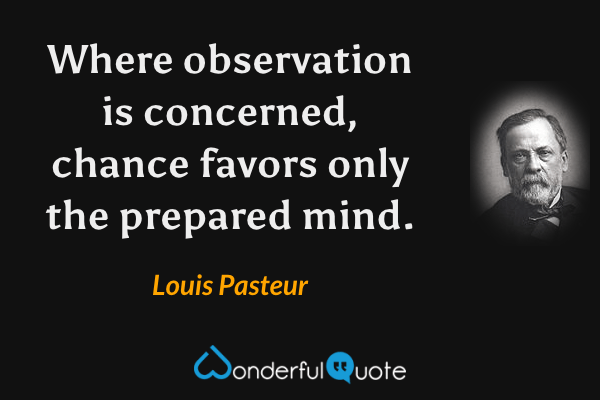 Where observation is concerned, chance favors only the prepared mind. - Louis Pasteur quote.