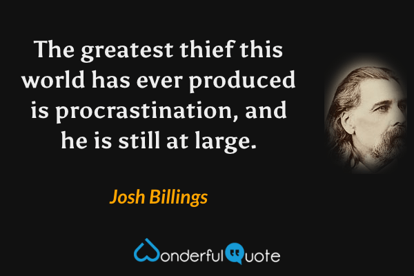 The greatest thief this world has ever produced is procrastination, and he is still at large. - Josh Billings quote.