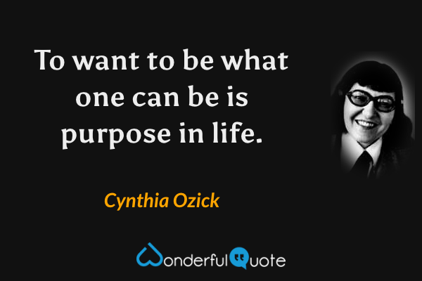 To want to be what one can be is purpose in life. - Cynthia Ozick quote.