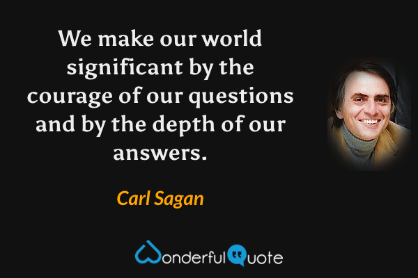 We make our world significant by the courage of our questions and by the depth of our answers. - Carl Sagan quote.