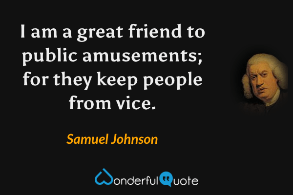 I am a great friend to public amusements; for they keep people from vice. - Samuel Johnson quote.