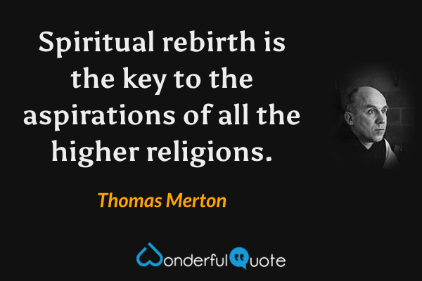 Spiritual rebirth is the key to the aspirations of all the higher religions. - Thomas Merton quote.