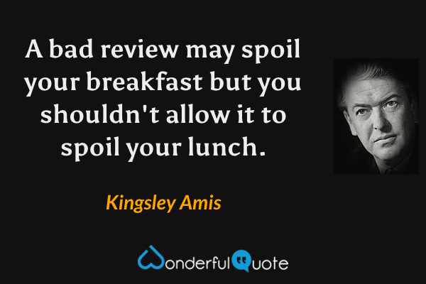 A bad review may spoil your breakfast but you shouldn't allow it to spoil your lunch. - Kingsley Amis quote.