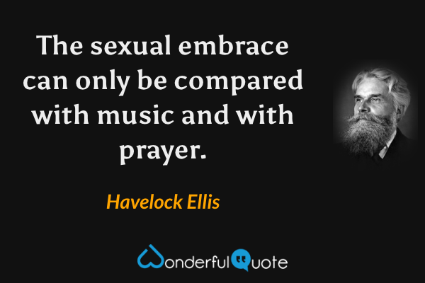 The sexual embrace can only be compared with music and with prayer. - Havelock Ellis quote.