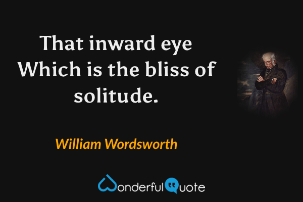 That inward eye
Which is the bliss of solitude. - William Wordsworth quote.