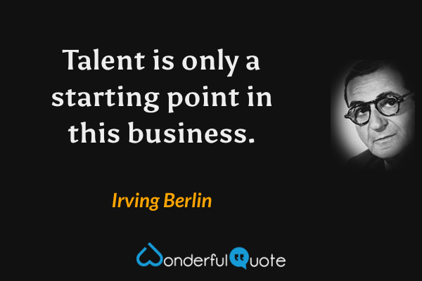 Talent is only a starting point in this business. - Irving Berlin quote.