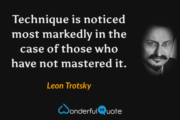 Technique is noticed most markedly in the case of those who have not mastered it. - Leon Trotsky quote.