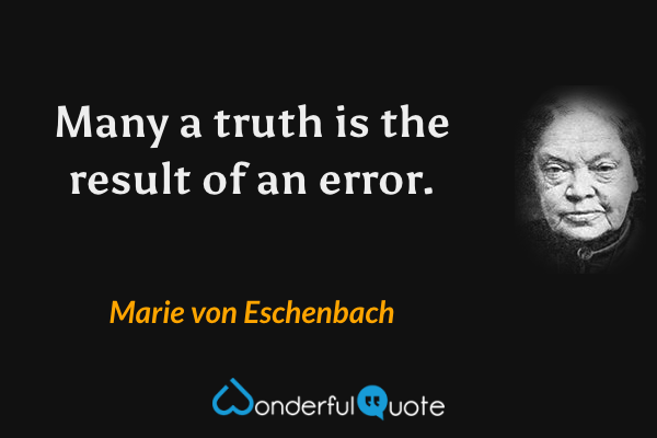Many a truth is the result of an error. - Marie von Eschenbach quote.