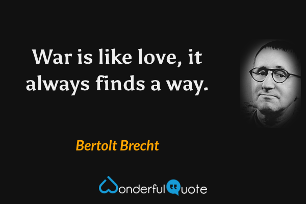 War is like love, it always finds a way. - Bertolt Brecht quote.