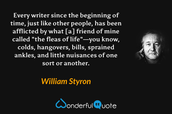 Every writer since the beginning of time, just like other people, has been afflicted by what [a] friend of mine called "the fleas of life"—you know, colds, hangovers, bills, sprained ankles, and little nuisances of one sort or another. - William Styron quote.