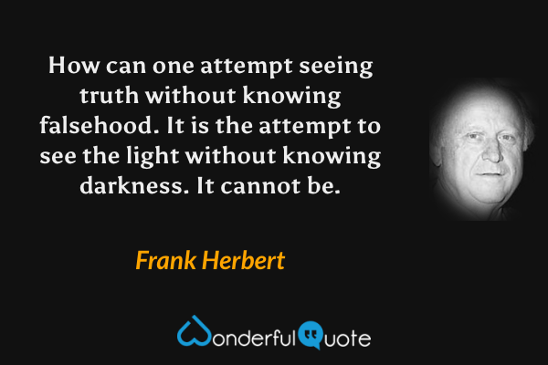 How can one attempt seeing truth without knowing falsehood. It is the attempt to see the light without knowing darkness. It cannot be. - Frank Herbert quote.