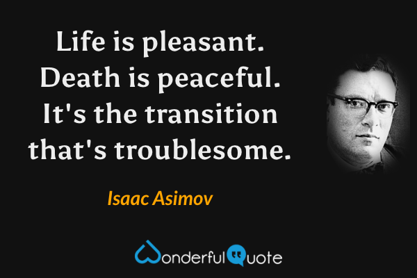 Life is pleasant. Death is peaceful. It's the transition that's troublesome. - Isaac Asimov quote.