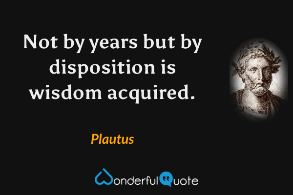 Not by years but by disposition is wisdom acquired. - Plautus quote.
