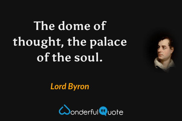 The dome of thought, the palace of the soul. - Lord Byron quote.