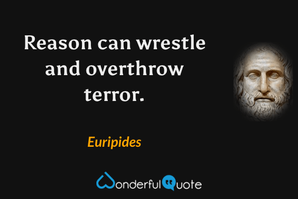 Reason can wrestle and overthrow terror. - Euripides quote.