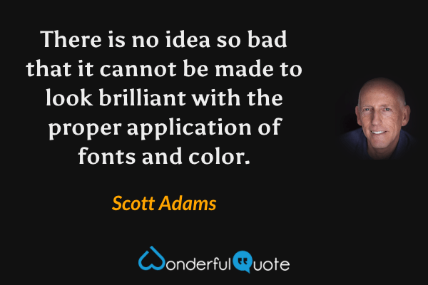 There is no idea so bad that it cannot be made to look brilliant with the proper application of fonts and color. - Scott Adams quote.