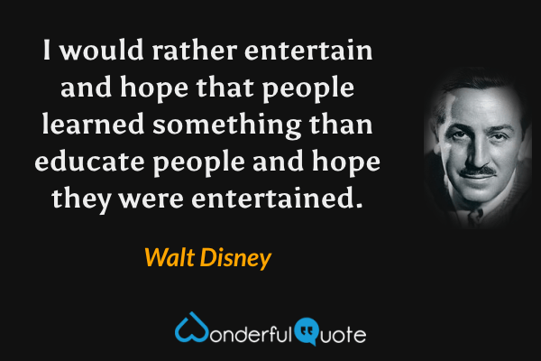 I would rather entertain and hope that people learned something than educate people and hope they were entertained. - Walt Disney quote.
