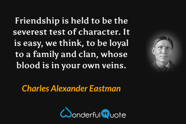 Friendship is held to be the severest test of character. It is easy, we think, to be loyal to a family and clan, whose blood is in your own veins. - Charles Alexander Eastman quote.