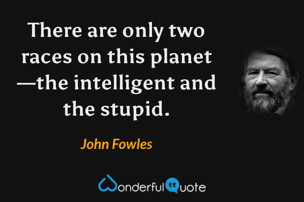 There are only two races on this planet—the intelligent and the stupid. - John Fowles quote.