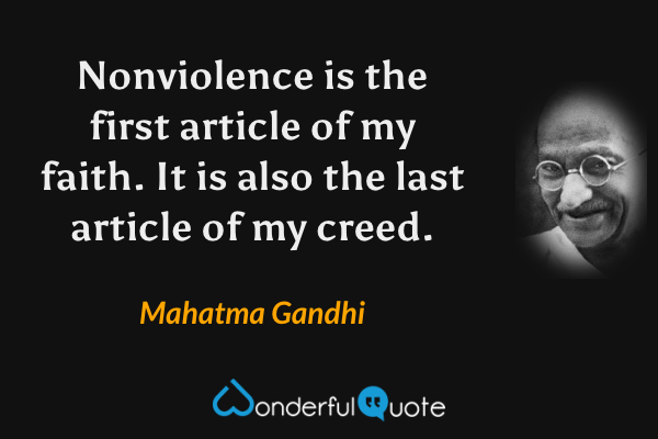 Nonviolence is the first article of my faith. It is also the last article of my creed. - Mahatma Gandhi quote.